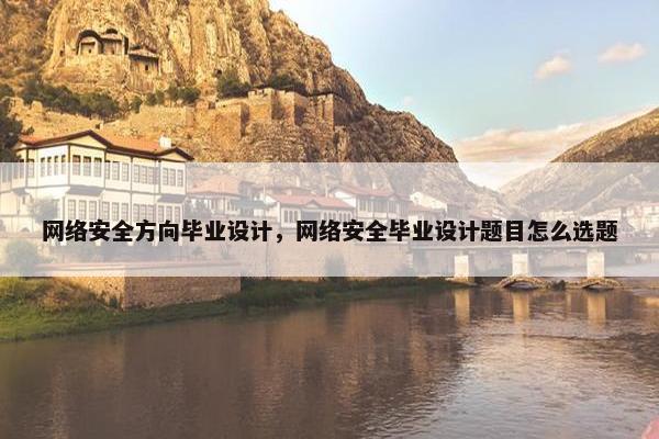 网络安全方向毕业设计,网络安全毕业设计题目怎么选题 网络安全方向毕业设计,网络安全毕业设计题目怎么选题