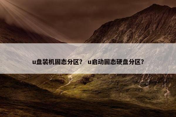 u盘装机固态分区? u启动固态硬盘分区? u盘装机固态分区? u启动固态硬盘分区?
