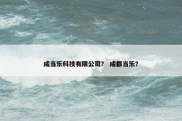 成当乐科技有限公司? 成都当乐? 成当乐科技有限公司? 成都当乐?