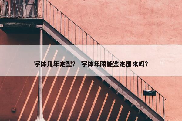 字体几年定型? 字体年限能鉴定出来吗? 字体几年定型? 字体年限能鉴定出来吗?