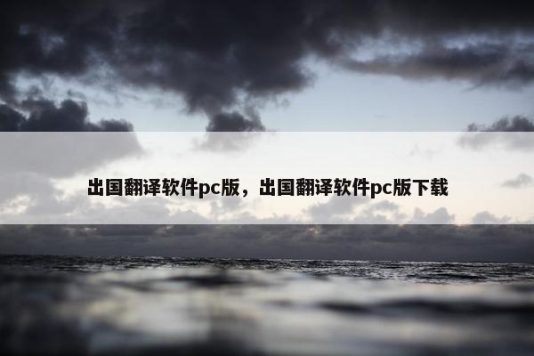 出国翻译软件pc版，出国翻译软件pc版下载