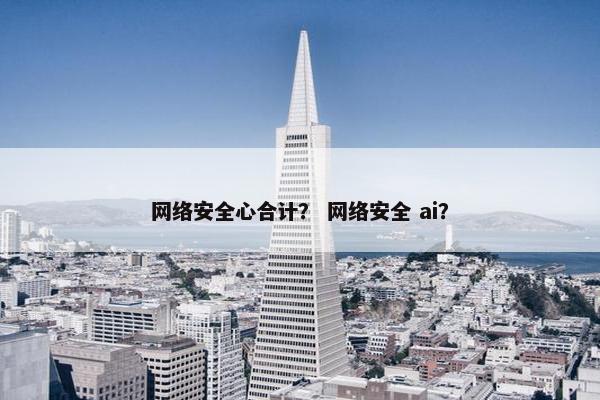 网络安全心合计？ 网络安全 ai？