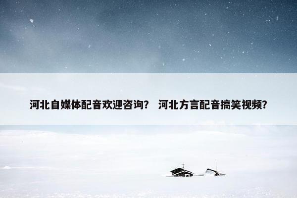 河北自媒体配音欢迎咨询? 河北方言配音搞笑视频?