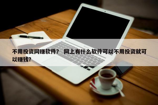 不用投资网赚软件？ 网上有什么软件可以不用投资就可以赚钱？