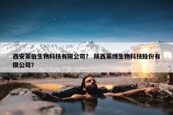 西安莱伯生物科技有限公司? 陕西莱博生物科技股份有限公司? 西安莱伯生物科技有限公司? 陕西莱博生物科技股份有限公司?