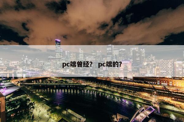 pc端曾经? pc端的? pc端曾经? pc端的?