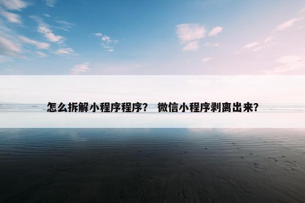 怎么拆解小程序程序? 微信小程序剥离出来?