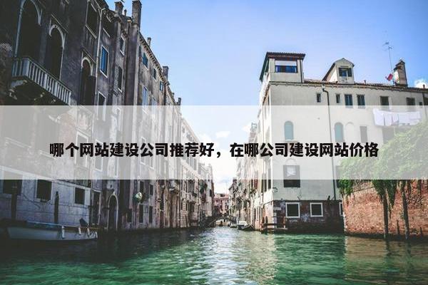 哪个网站建设公司推荐好，在哪公司建设网站价格