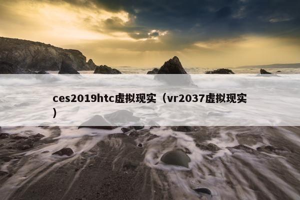 ces2019htc虚拟现实（vr2037虚拟现实）