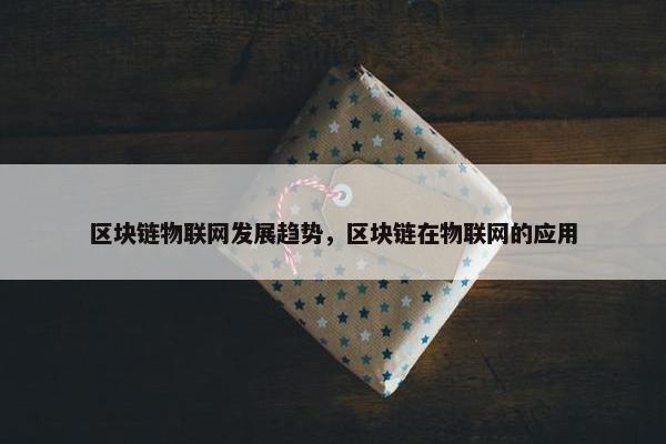 区块链物联网发展趋势,区块链在物联网的应用