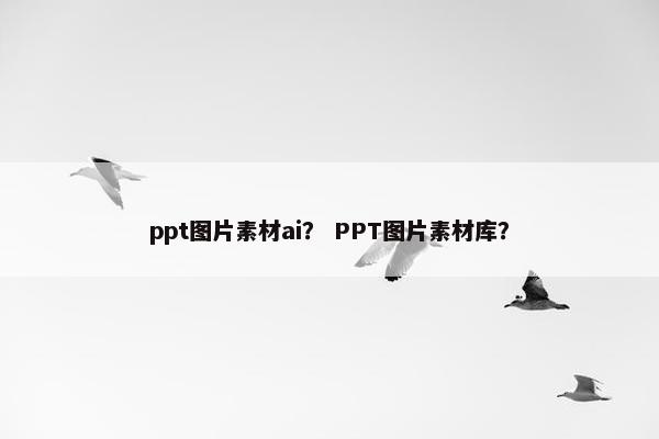 ppt图片素材ai？ PPT图片素材库？