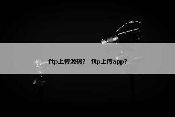 ftp上传源码？ ftp上传app？