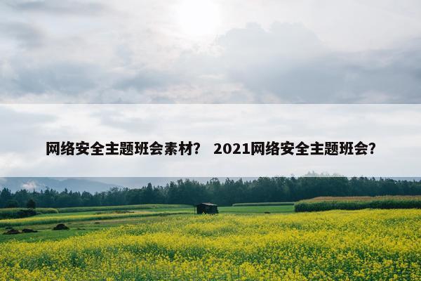 网络安全主题班会素材？ 2021网络安全主题班会？