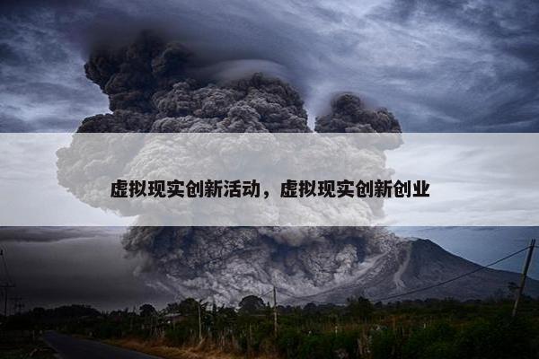 虚拟现实创新活动，虚拟现实创新创业