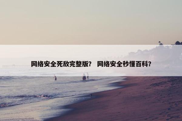 网络安全死敌完整版? 网络安全秒懂百科?