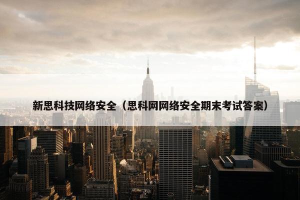 新思科技网络安全（思科网网络安全期末考试答案）