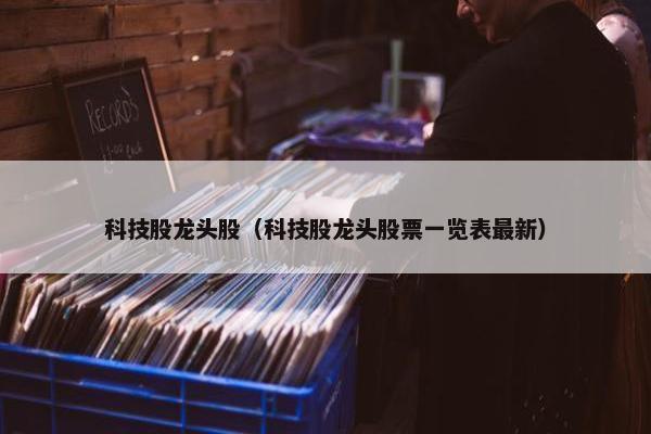 科技股龙头股(科技股龙头股票一览表最新)