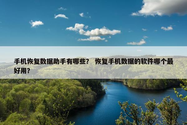 手机恢复数据助手有哪些? 恢复手机数据的软件哪个最好用? 手机恢复数据助手有哪些? 恢复手机数据的软件哪个最好用?