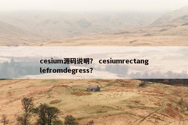 cesium源码说明? cesiumrectanglefromdegress? cesium源码说明? cesiumrectanglefromdegress?