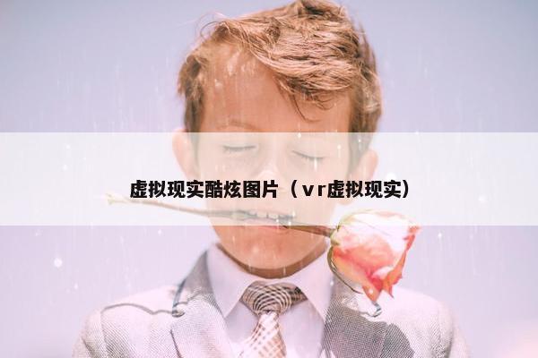 虚拟现实酷炫图片(ⅴr虚拟现实)