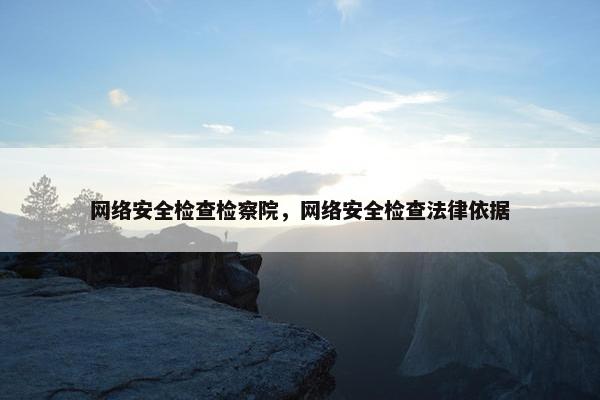 网络安全检查检察院，网络安全检查法律依据