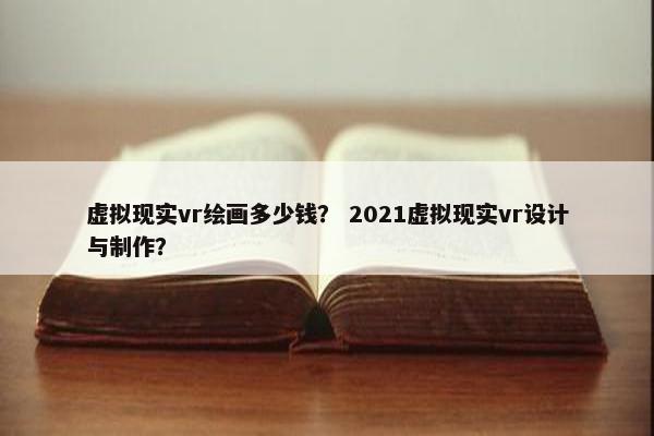 虚拟现实vr绘画多少钱？ 2021虚拟现实vr设计与制作？