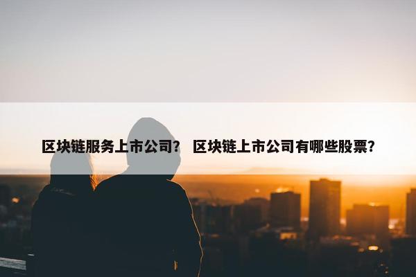 区块链服务上市公司？ 区块链上市公司有哪些股票？