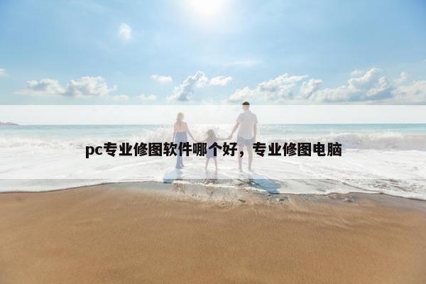 pc专业修图软件哪个好，专业修图电脑