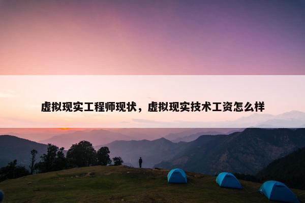 虚拟现实工程师现状，虚拟现实技术工资怎么样