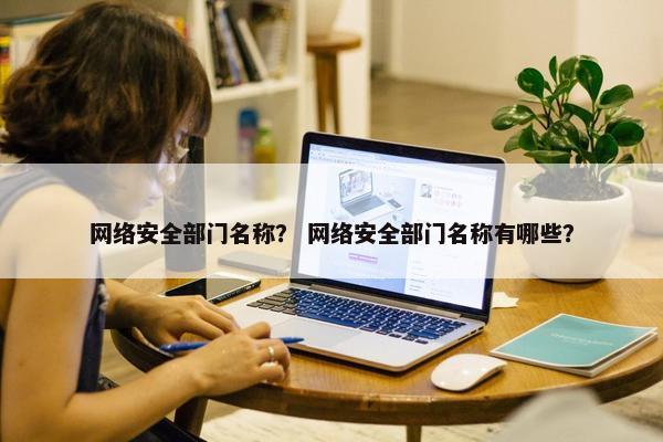 网络安全部门名称？ 网络安全部门名称有哪些？