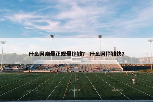 什么网赚最正规最挣钱？ 什么网挣钱快？