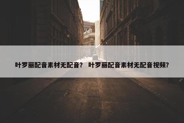 叶罗丽配音素材无配音？ 叶罗丽配音素材无配音视频？