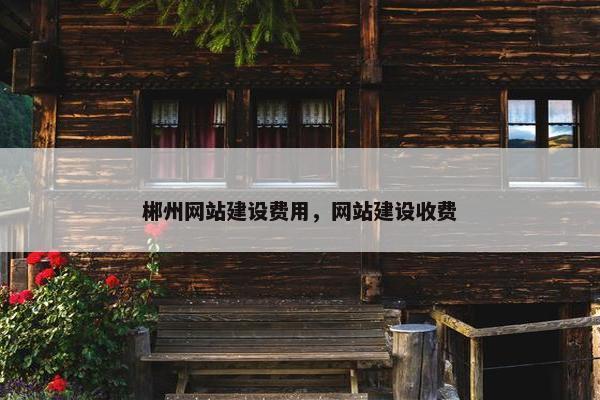 郴州网站建设费用，网站建设收费