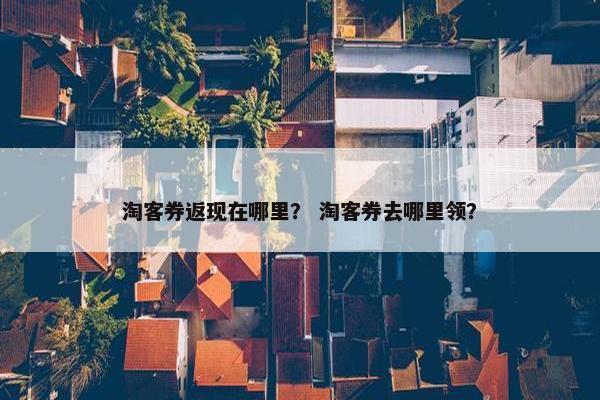 淘客券返现在哪里？ 淘客券去哪里领？