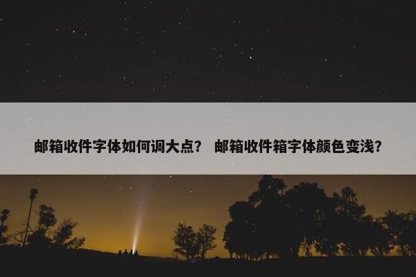 邮箱收件字体如何调大点？ 邮箱收件箱字体颜色变浅？