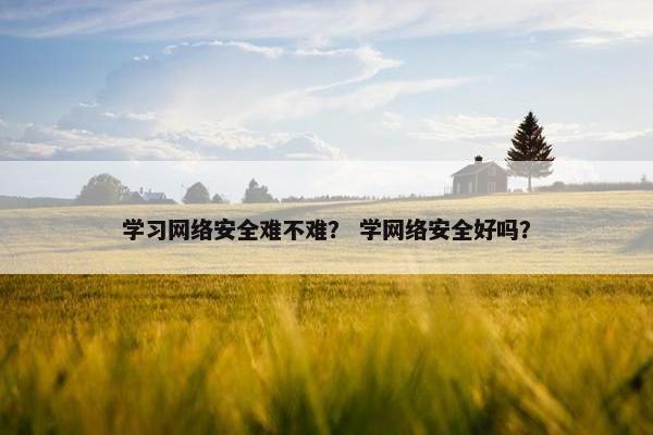 学习网络安全难不难？ 学网络安全好吗？