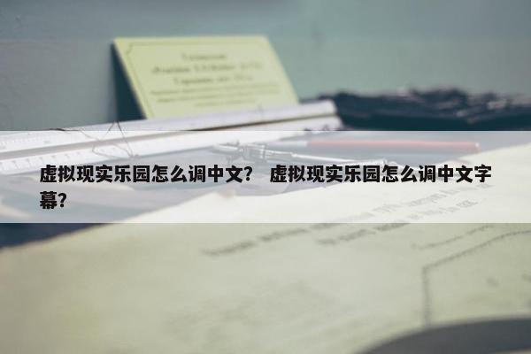 虚拟现实乐园怎么调中文？ 虚拟现实乐园怎么调中文字幕？