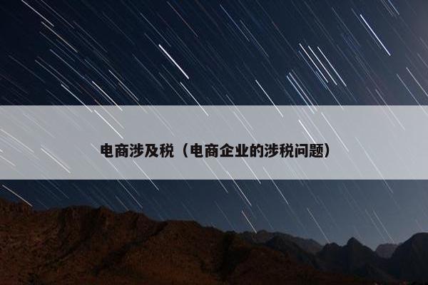 电商涉及税（电商企业的涉税问题）