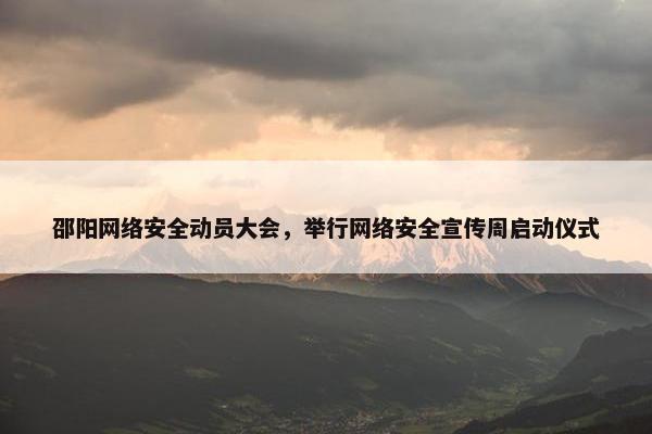 邵阳网络安全动员大会，举行网络安全宣传周启动仪式
