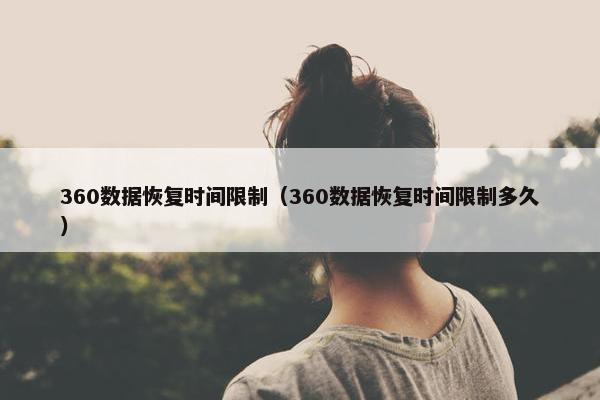 360数据恢复时间限制（360数据恢复时间限制多久）