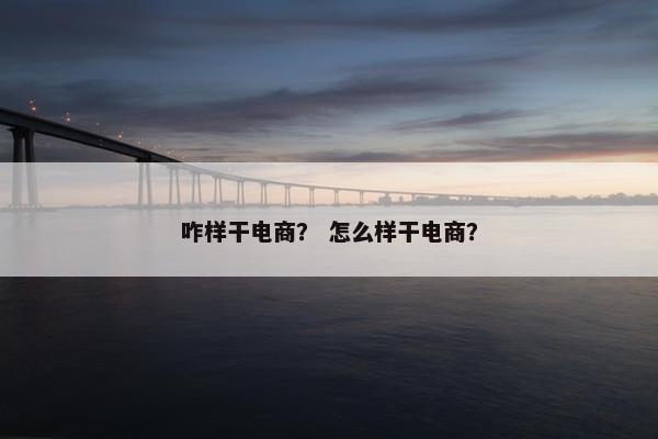 咋样干电商？ 怎么样干电商？