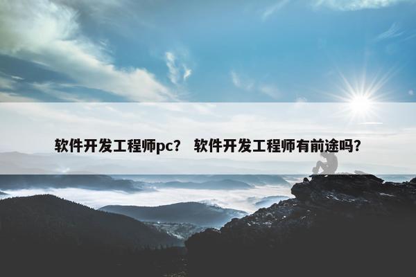 软件开发工程师pc？ 软件开发工程师有前途吗？