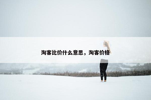 淘客比价什么意思，淘客价格