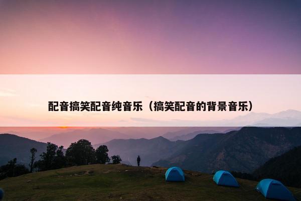 配音搞笑配音纯音乐（搞笑配音的背景音乐）