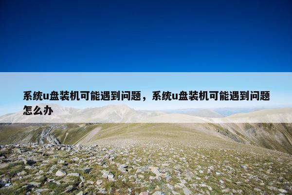 系统u盘装机可能遇到问题，系统u盘装机可能遇到问题怎么办