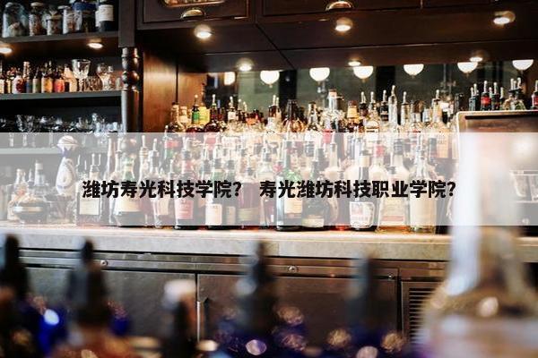 潍坊寿光科技学院？ 寿光潍坊科技职业学院？