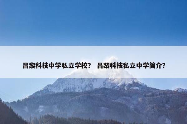 昌黎科技中学私立学校？ 昌黎科技私立中学简介？
