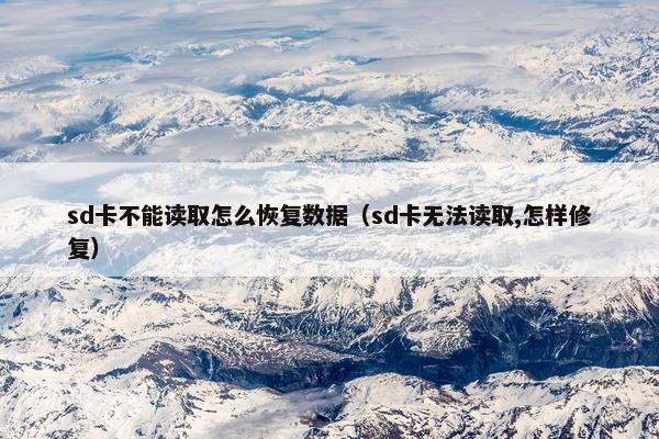 sd卡不能读取怎么恢复数据（sd卡无法读取,怎样修复）