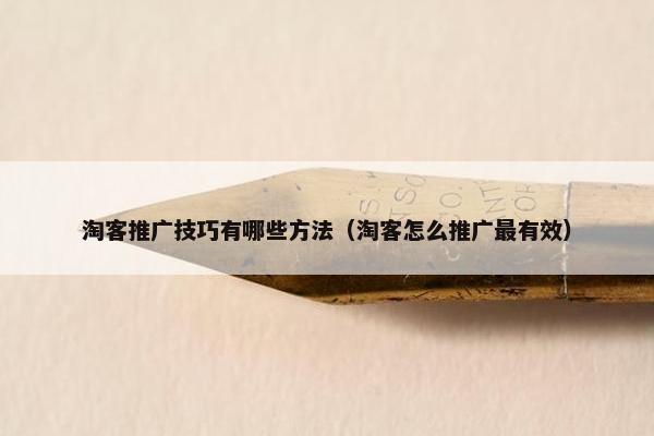 淘客推广技巧有哪些方法（淘客怎么推广最有效）