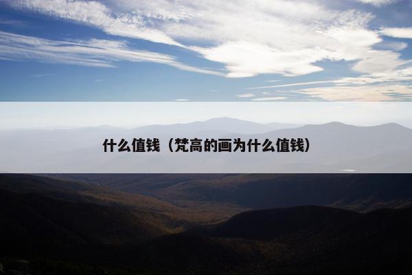 什么值钱（梵高的画为什么值钱）